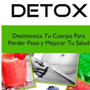 Dieta Detox: Descubre Como Desintoxicar Tu Cuerpo Para Perder Peso Rapido y Mejorar Tu Salud